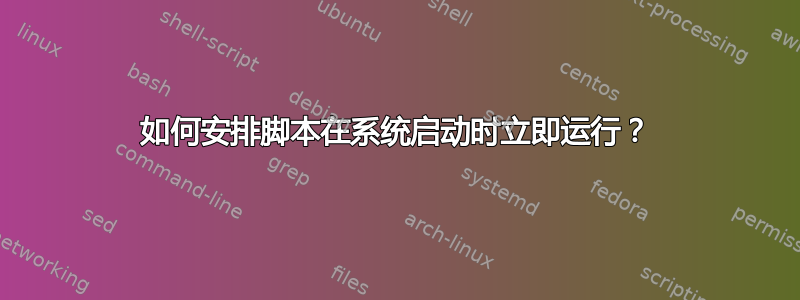 如何安排脚本在系统启动时立即运行？