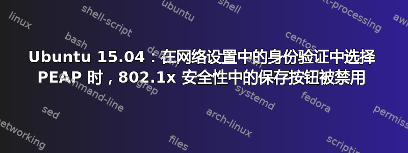 Ubuntu 15.04：在网络设置中的身份验证中选择 PEAP 时，802.1x 安全性中的保存按钮被禁用