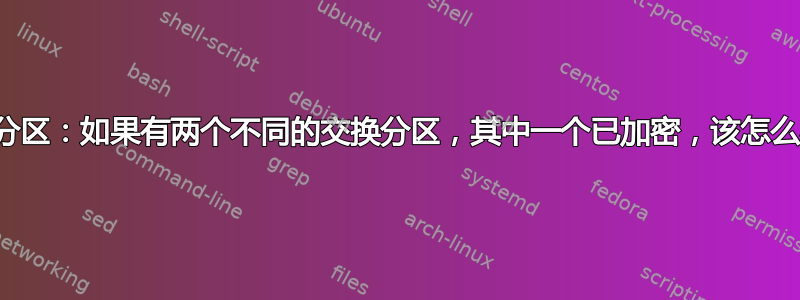 交换分区：如果有两个不同的交换分区，其中一个已加密，该怎么办？