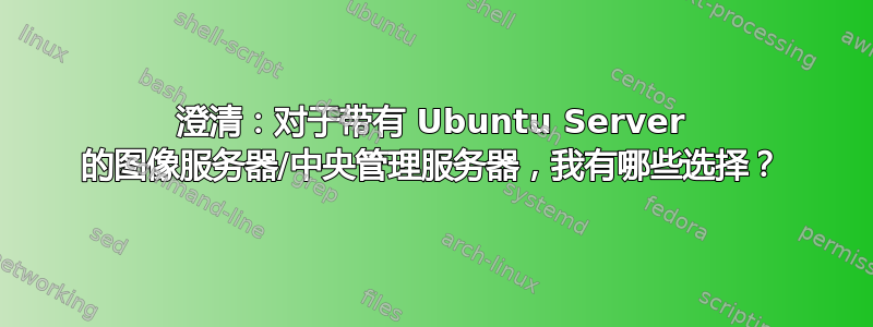 澄清：对于带有 Ubuntu Server 的图像服务器/中央管理服务器，我有哪些选择？