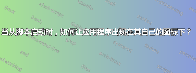 当从脚本启动时，如何让应用程序出现在其自己的图标下？