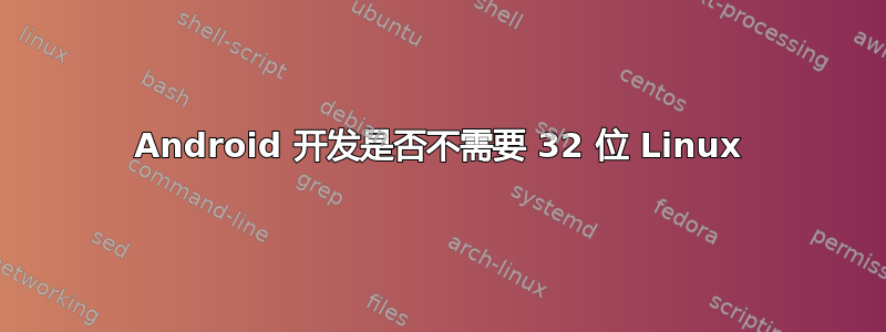 Android 开发是否不需要 32 位 Linux