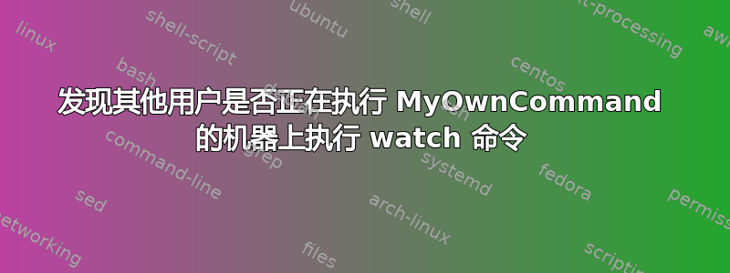 发现其他用户是否正在执行 MyOwnCommand 的机器上执行 watch 命令