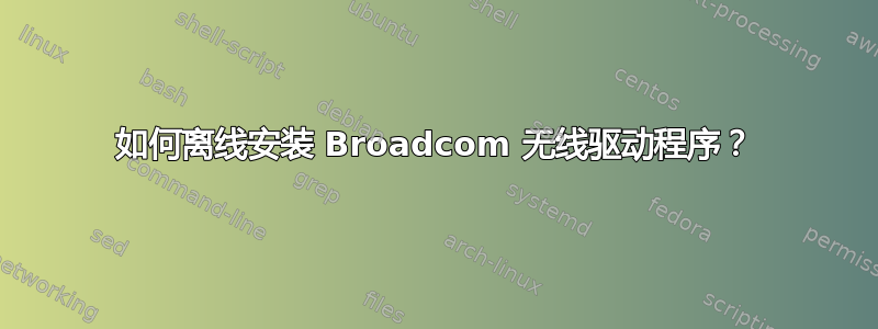 如何离线安装 Broadcom 无线驱动程序？