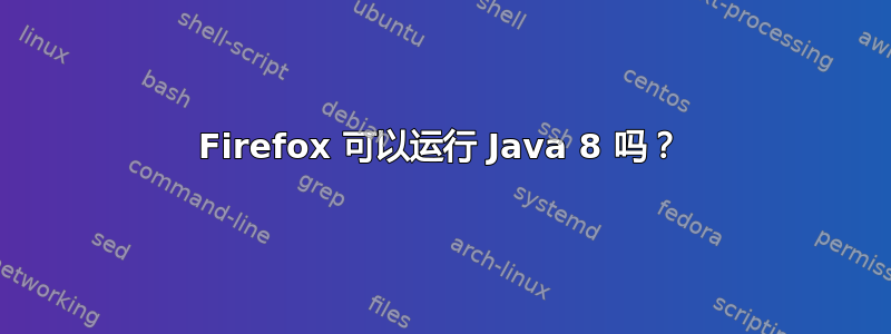 Firefox 可以运行 Java 8 吗？