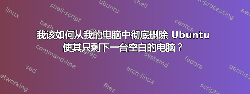 我该如何从我的电脑中彻底删除 Ubuntu 使其只剩下一台空白的电脑？