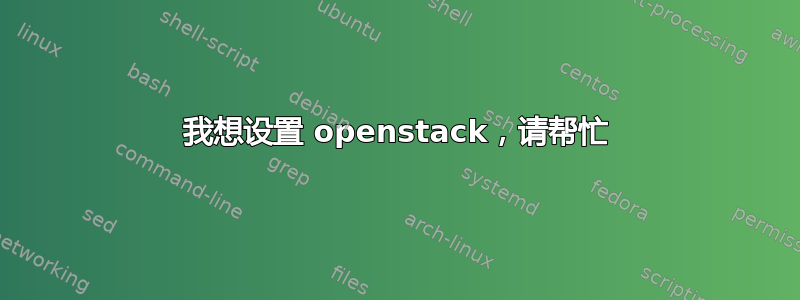 我想设置 openstack，请帮忙