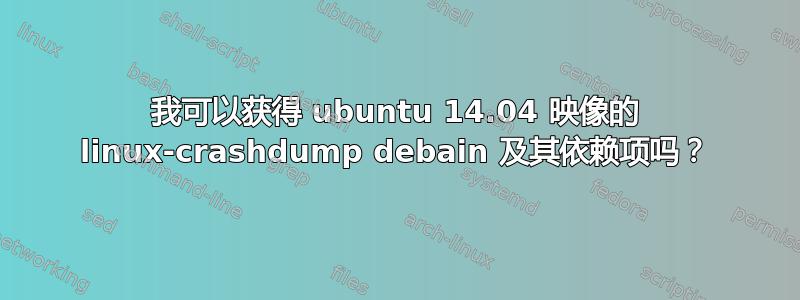 我可以获得 ubuntu 14.04 映像的 linux-crashdump debain 及其依赖项吗？