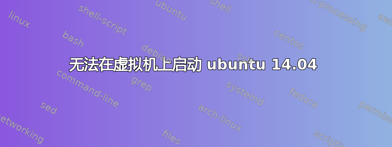 无法在虚拟机上启动 ubuntu 14.04