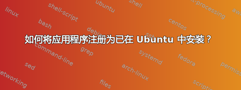 如何将应用程序注册为已在 Ubuntu 中安装？