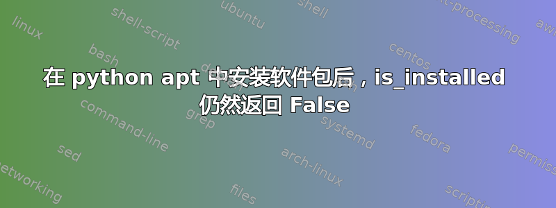 在 python apt 中安装软件包后，is_installed 仍然返回 False