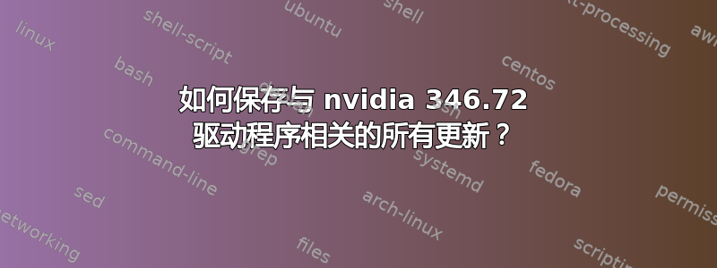 如何保存与 nvidia 346.72 驱动程序相关的所有更新？