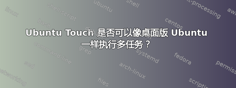 Ubuntu Touch 是否可以像桌面版 Ubuntu 一样执行多任务？