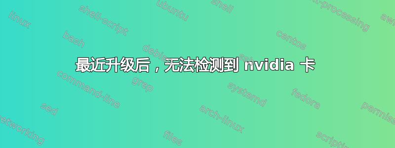 最近升级后，无法检测到 nvidia 卡