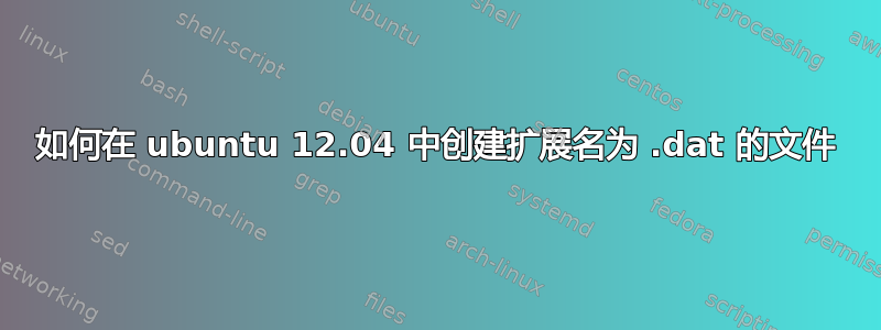 如何在 ubuntu 12.04 中创建扩展名为 .dat 的文件