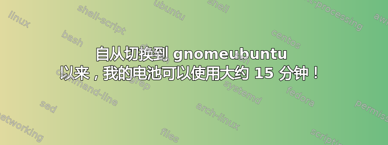 自从切换到 gnomeubuntu 以来，我的电池可以使用大约 15 分钟！