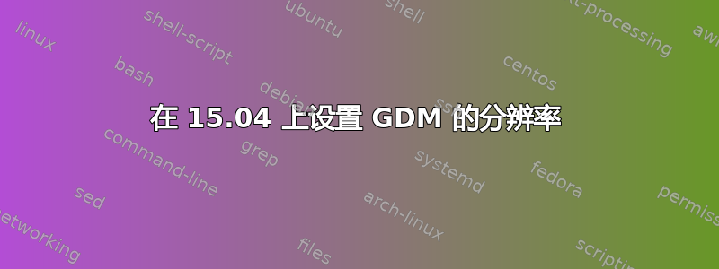 在 15.04 上设置 GDM 的分辨率