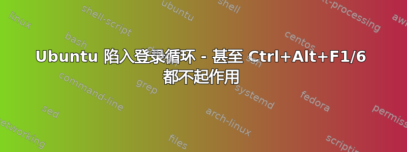 Ubuntu 陷入登录循环 - 甚至 Ctrl+Alt+F1/6 都不起作用