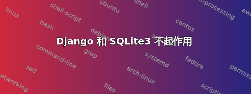 Django 和 SQLite3 不起作用