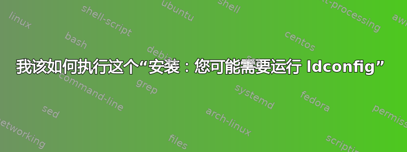 我该如何执行这个“安装：您可能需要运行 ldconfig”