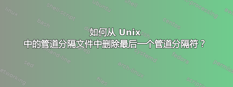 如何从 Unix 中的管道分隔文件中删除最后一个管道分隔符？