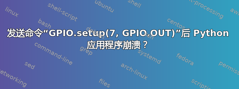 发送命令“GPIO.setup(7, GPIO.OUT)”后 Python 应用程序崩溃？