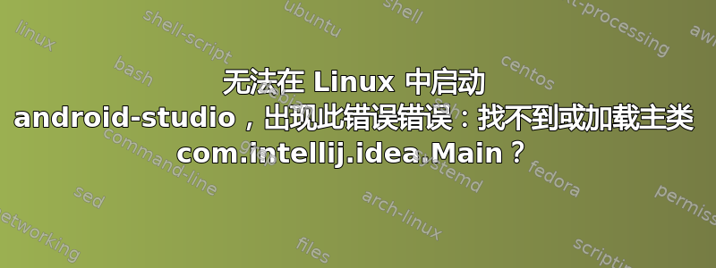 无法在 Linux 中启动 android-studio，出现此错误错误：找不到或加载主类 com.intellij.idea.Main？