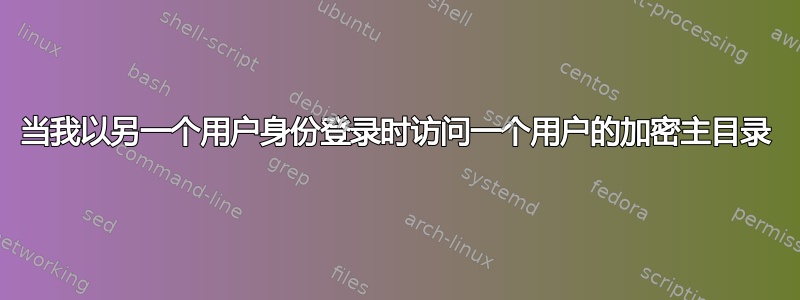 当我以另一个用户身份登录时访问一个用户的加密主目录