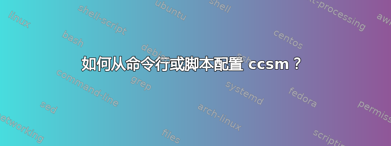 如何从命令行或脚本配置 ccsm？