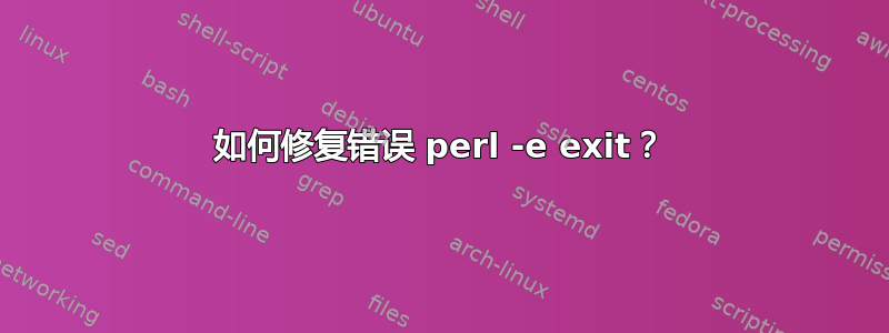 如何修复错误 perl -e exit？