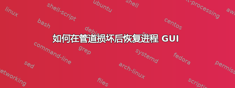 如何在管道损坏后恢复进程 GUI