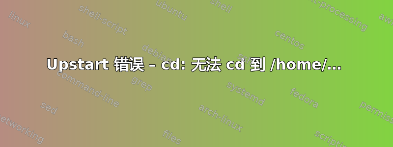 Upstart 错误 – cd: 无法 cd 到 /home/…