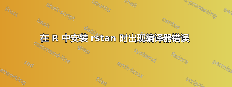 在 R 中安装 rstan 时出现编译器错误