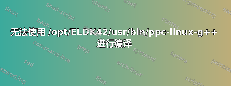 无法使用 /opt/ELDK42/usr/bin/ppc-linux-g++ 进行编译