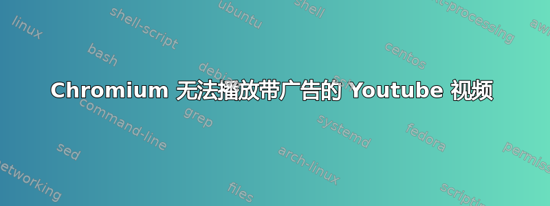 Chromium 无法播放带广告的 Youtube 视频