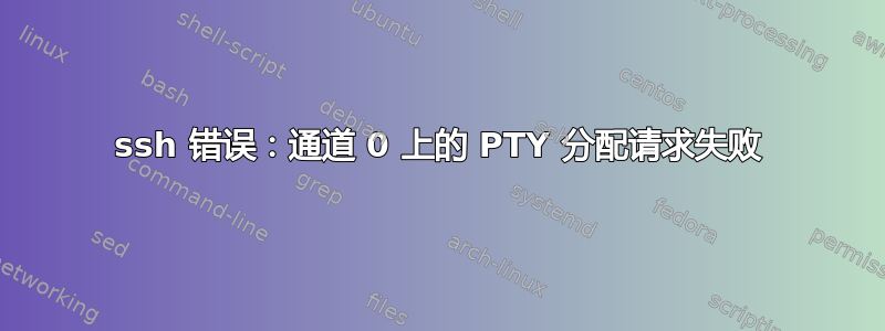 ssh 错误：通道 0 上的 PTY 分配请求失败