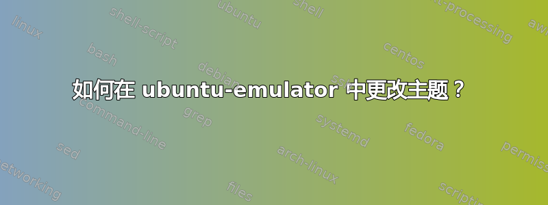 如何在 ubuntu-emulator 中更改主题？