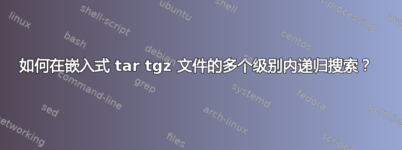 如何在嵌入式 tar tgz 文件的多个级别内递归搜索？ 