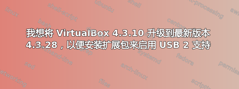 我想将 VirtualBox 4.3.10 升级到最新版本 4.3.28，以便安装扩展包来启用 USB 2 支持