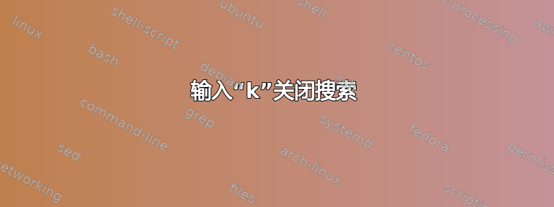 输入“k”关闭搜索