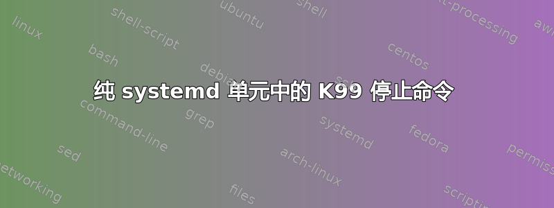 纯 systemd 单元中的 K99 停止命令