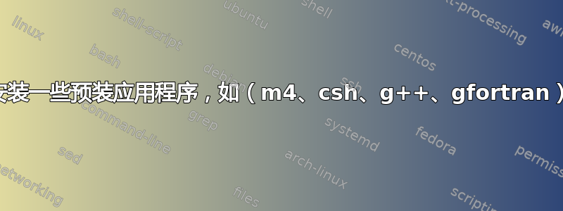 安装一些预装应用程序，如（m4、csh、g++、gfortran）