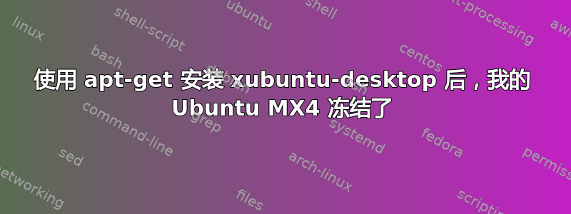 使用 apt-get 安装 xubuntu-desktop 后，我的 Ubuntu MX4 冻结了