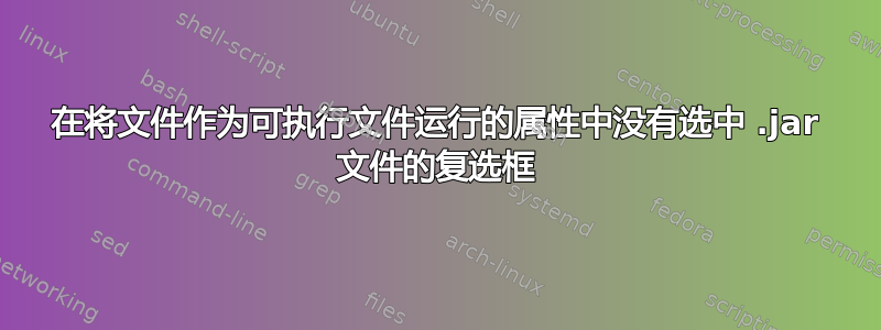 在将文件作为可执行文件运行的属性中没有选中 .jar 文件的复选框