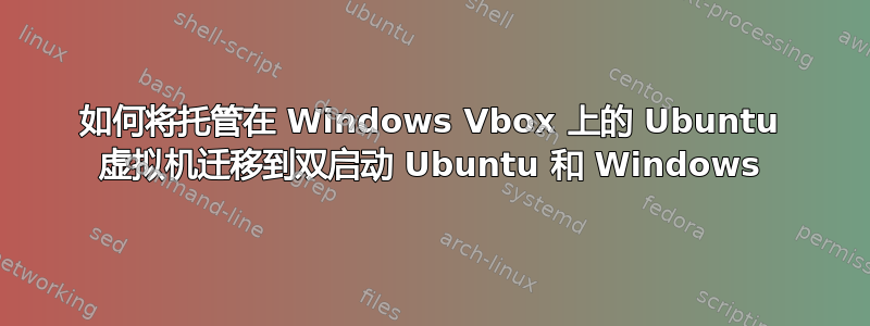 如何将托管在 Windows Vbox 上的 Ubuntu 虚拟机迁移到双启动 Ubuntu 和 Windows