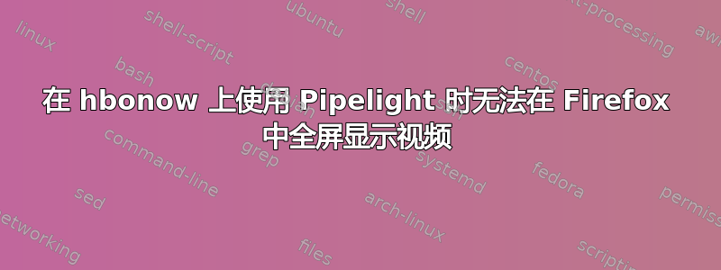 在 hbonow 上使用 Pipelight 时无法在 Firefox 中全屏显示视频