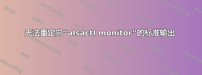 无法重定向“alsactl monitor”的标准输出