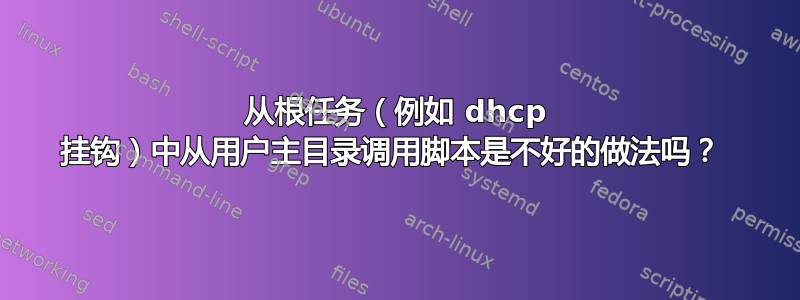 从根任务（例如 dhcp 挂钩）中从用户主目录调用脚本是不好的做法吗？ 