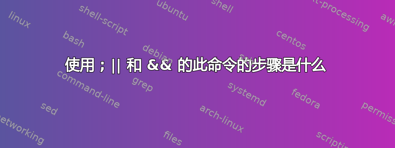 使用 ; || 和 && 的此命令的步骤是什么