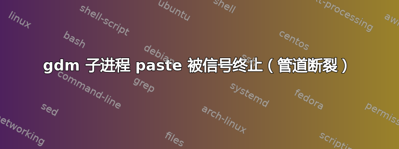 gdm 子进程 paste 被信号终止（管道断裂）